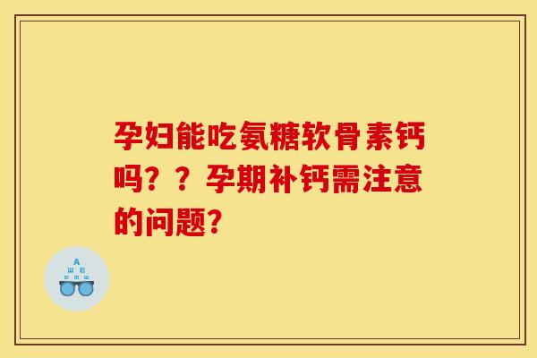 孕妇能吃氨糖软骨素钙吗??孕期补钙需注意的问题? 孕妇能吃氨糖软骨素钙吗??孕期补钙需注意的问题?