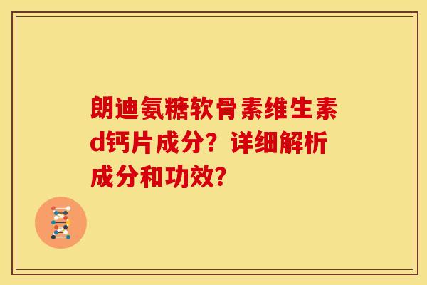 朗迪氨糖软骨素维生素d钙片成分？详细解析成分和功效？