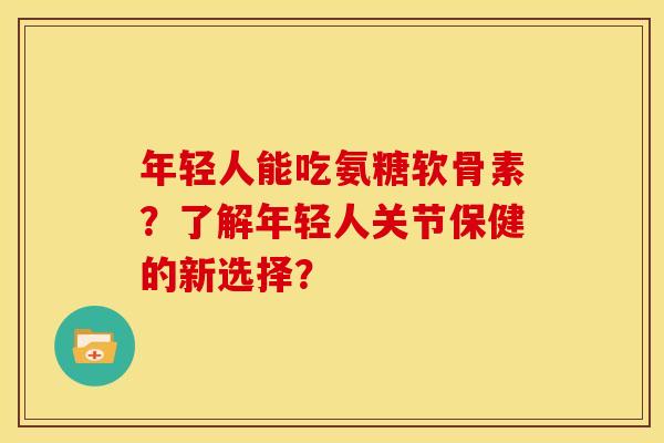 年轻人能吃氨糖软骨素？了解年轻人关节保健的新选择？