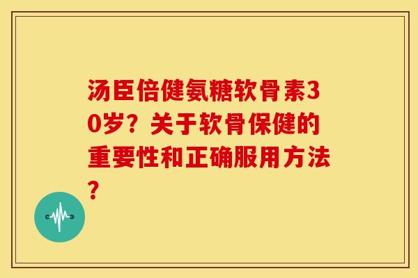 汤臣倍健氨糖软骨素30岁？关于软骨保健的重要性和正确服用方法？