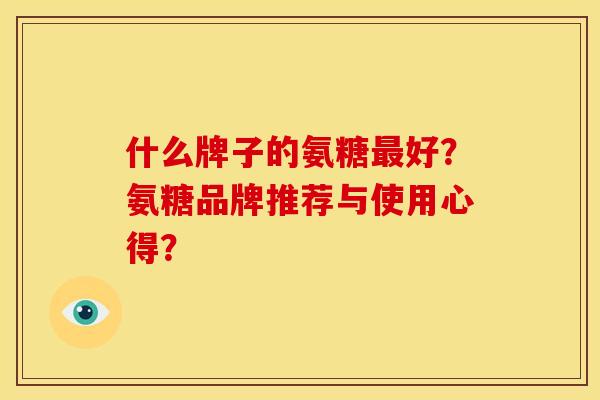 什么牌子的氨糖好？氨糖品牌推荐与使用心得？