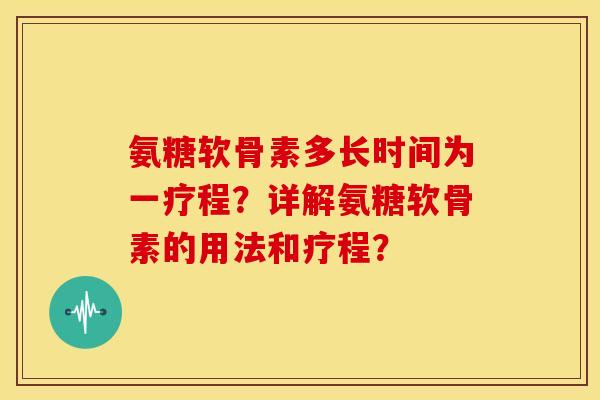 氨糖软骨素多长时间为一疗程？详解氨糖软骨素的用法和疗程？