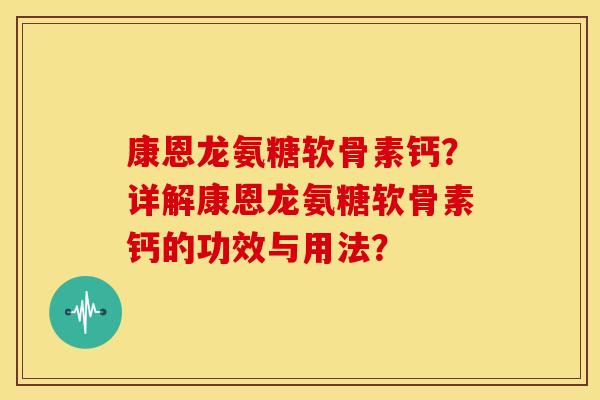 康恩龙氨糖软骨素钙？详解康恩龙氨糖软骨素钙的功效与用法？