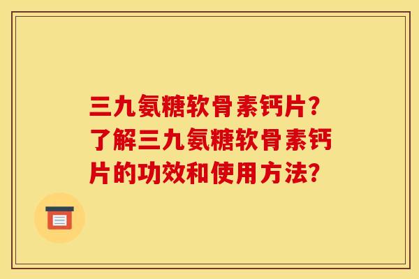 三九氨糖软骨素钙片？了解三九氨糖软骨素钙片的功效和使用方法？