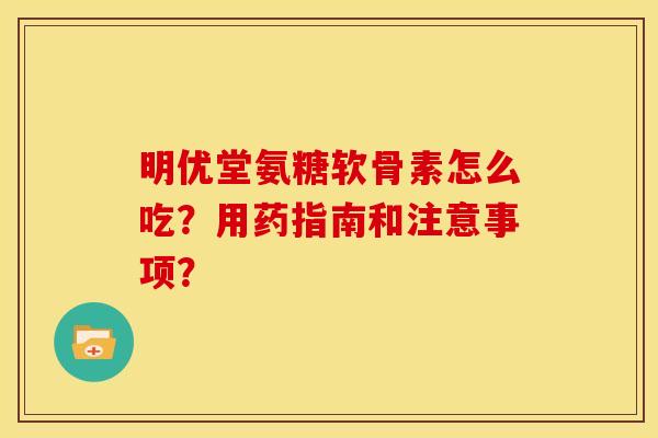 明优堂氨糖软骨素怎么吃?用药指南和注意事项? 明优堂氨糖软骨素怎么吃?用药指南和注意事项?