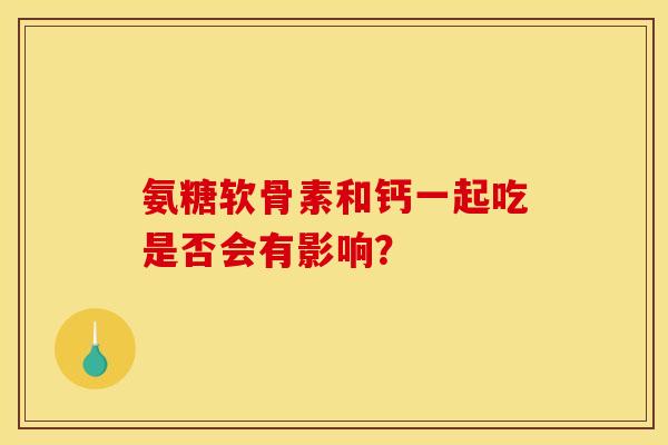 氨糖软骨素和钙一起吃是否会有影响？