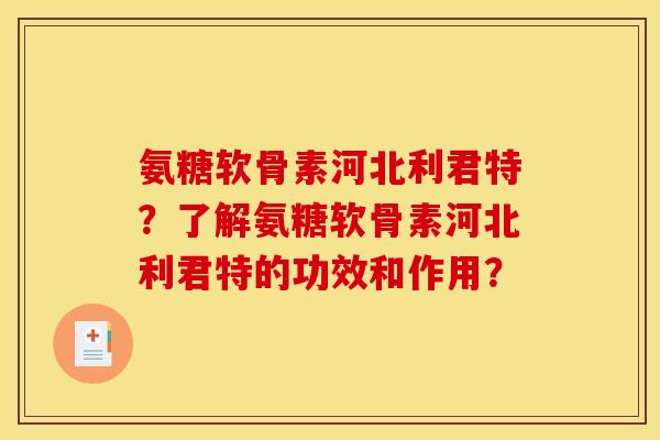 氨糖软骨素河北利君特？了解氨糖软骨素河北利君特的功效和作用？