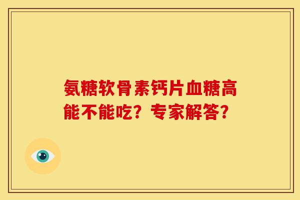 氨糖软骨素钙片血糖高能不能吃？专家解答？