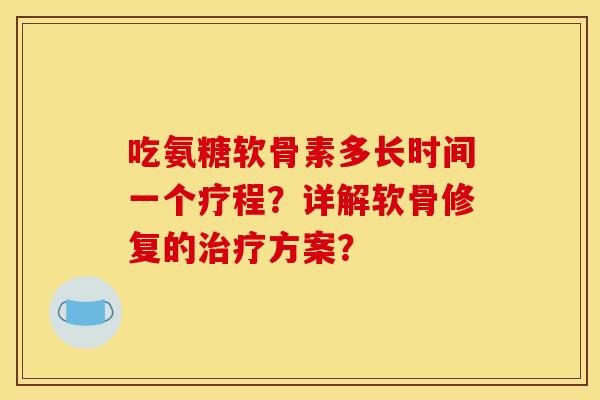 吃氨糖软骨素多长时间一个疗程？详解软骨修复的治疗方案？