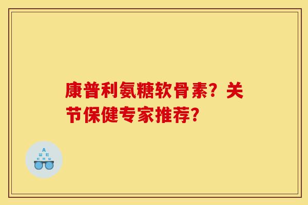 康普利氨糖软骨素？关节保健专家推荐？