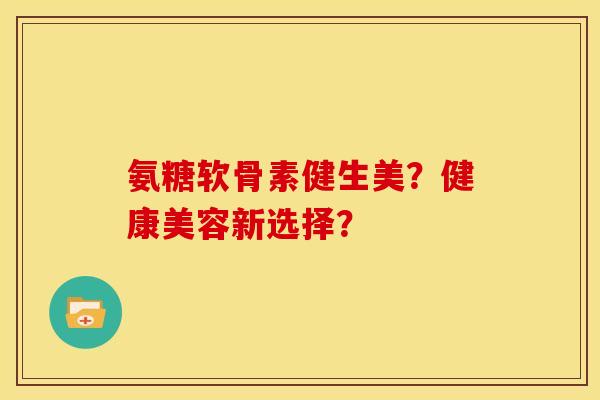 氨糖软骨素健生美?健康美容新选择? 氨糖软骨素健生美?健康美容新选择?