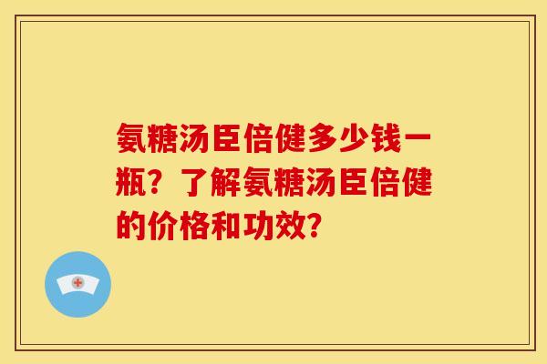 氨糖汤臣倍健多少钱一瓶？了解氨糖汤臣倍健的价格和功效？