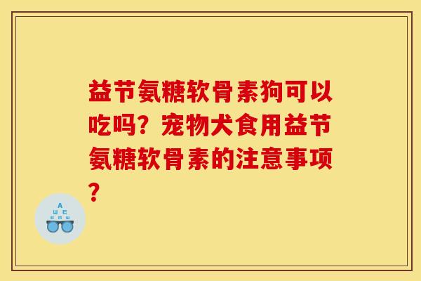 益节氨糖软骨素狗可以吃吗?宠物犬食用益节氨糖软骨素的注意事项? 益节氨糖软骨素狗可以吃吗?宠物犬食用益节氨糖软骨素的注意事项?