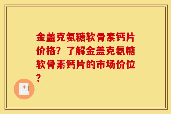 金盖克氨糖软骨素钙片价格?了解金盖克氨糖软骨素钙片的市场价位? 金盖克氨糖软骨素钙片价格?了解金盖克氨糖软骨素钙片的市场价位?