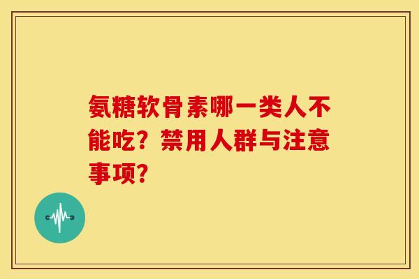 氨糖软骨素哪一类人不能吃？禁用人群与注意事项？