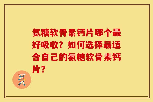 氨糖软骨素钙片哪个最好吸收？如何选择最适合自己的氨糖软骨素钙片？