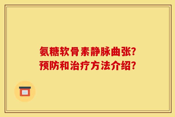 氨糖软骨素静脉曲张?和方法介绍? 氨糖软骨素静脉曲张?和方法介绍?