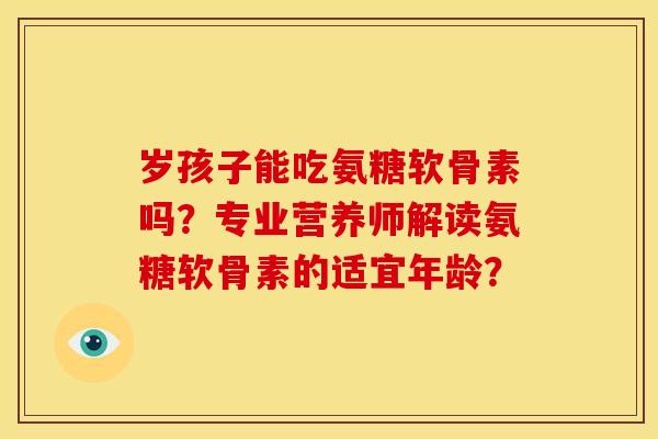 岁孩子能吃氨糖软骨素吗？专业营养师解读氨糖软骨素的适宜年龄？
