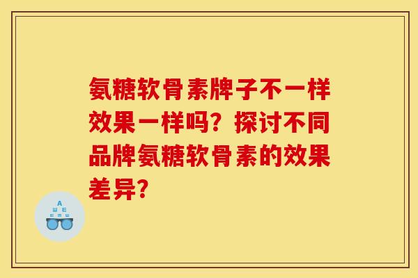 氨糖软骨素牌子不一样效果一样吗?探讨不同品牌氨糖软骨素的效果差异? 氨糖软骨素牌子不一样效果一样吗?探讨不同品牌氨糖软骨素的效果差异?