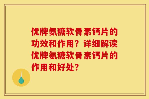 优牌氨糖软骨素钙片的功效和作用？详细解读优牌氨糖软骨素钙片的作用和好处？