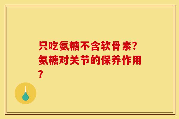 只吃氨糖不含软骨素？氨糖对关节的保养作用？