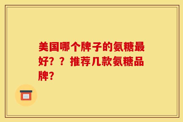 美国哪个牌子的氨糖最好？？推荐几款氨糖品牌？