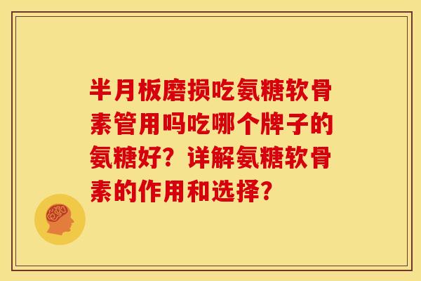 半月板磨损吃氨糖软骨素管用吗吃哪个牌子的氨糖好？详解氨糖软骨素的作用和选择？