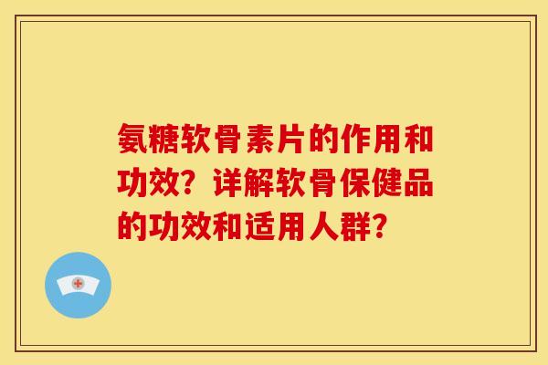氨糖软骨素片的作用和功效？详解软骨保健品的功效和适用人群？