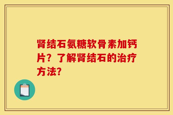 结石氨糖软骨素加钙片?了解结石的方法? 结石氨糖软骨素加钙片?了解结石的方法?