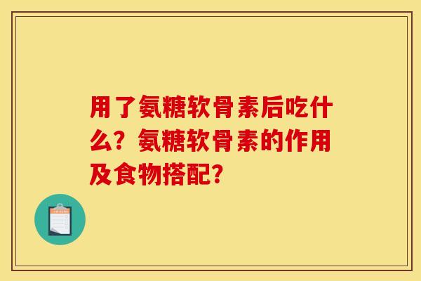 用了氨糖软骨素后吃什么？氨糖软骨素的作用及食物搭配？