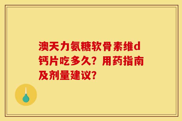 澳天力氨糖软骨素维d钙片吃多久？用药指南及剂量建议？