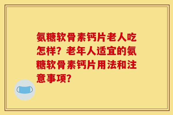 氨糖软骨素钙片老人吃怎样？老年人适宜的氨糖软骨素钙片用法和注意事项？