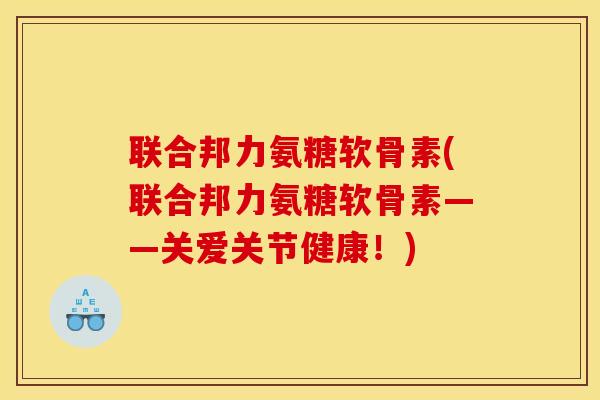 联合邦力氨糖软骨素(联合邦力氨糖软骨素——关爱关节健康！)