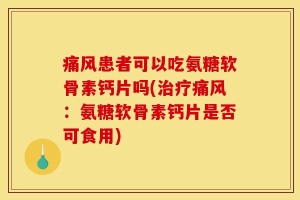 痛风患者可以吃氨糖软骨素钙片吗(治疗痛风：氨糖软骨素钙片是否可食用)