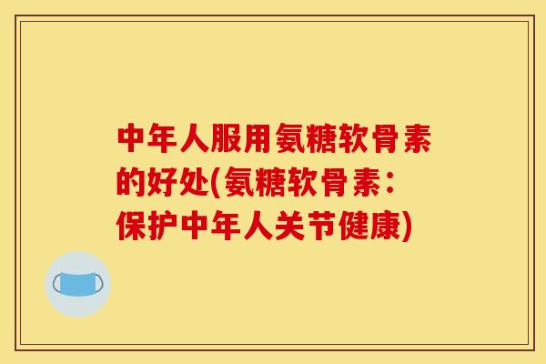 中年人服用氨糖软骨素的好处(氨糖软骨素：保护中年人关节健康)