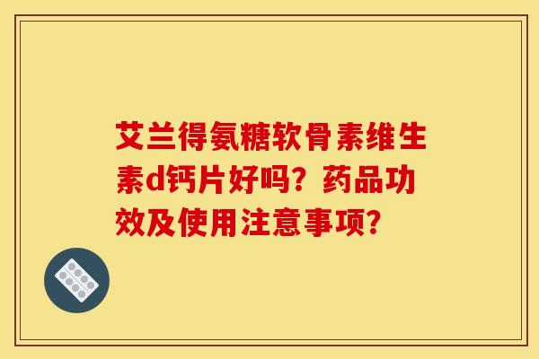 艾兰得氨糖软骨素维生素d钙片好吗？药品功效及使用注意事项？