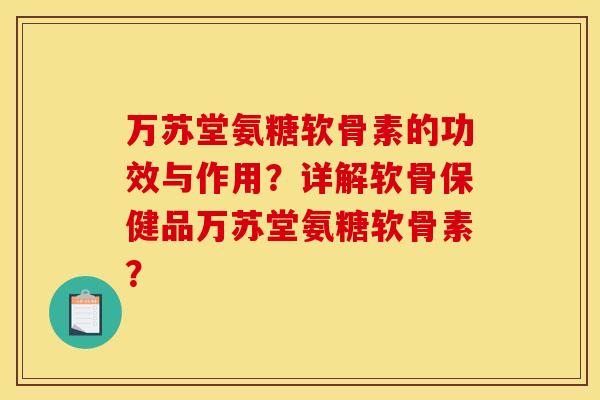 万苏堂氨糖软骨素的功效与作用？详解软骨保健品万苏堂氨糖软骨素？