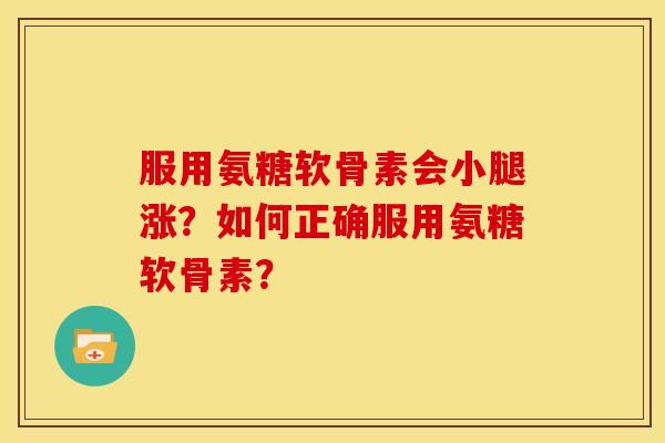 服用氨糖软骨素会小腿涨?如何正确服用氨糖软骨素? 服用氨糖软骨素会小腿涨?如何正确服用氨糖软骨素?