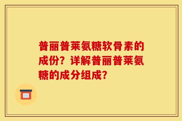 普丽普莱氨糖软骨素的成份?详解普丽普莱氨糖的成分组成? 普丽普莱氨糖软骨素的成份?详解普丽普莱氨糖的成分组成?