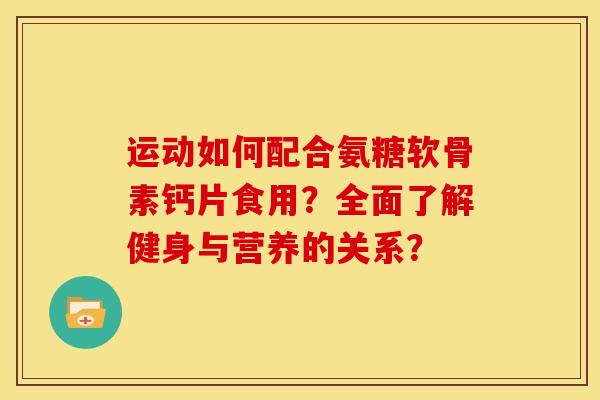 运动如何配合氨糖软骨素钙片食用？全面了解健身与营养的关系？