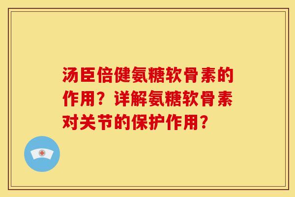 汤臣倍健氨糖软骨素的作用？详解氨糖软骨素对关节的保护作用？