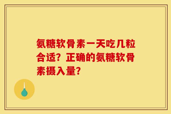 氨糖软骨素一天吃几粒合适？正确的氨糖软骨素摄入量？