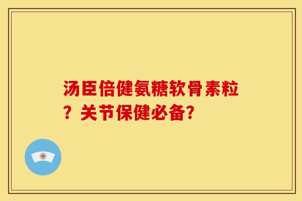 汤臣倍健氨糖软骨素粒？关节保健必备？