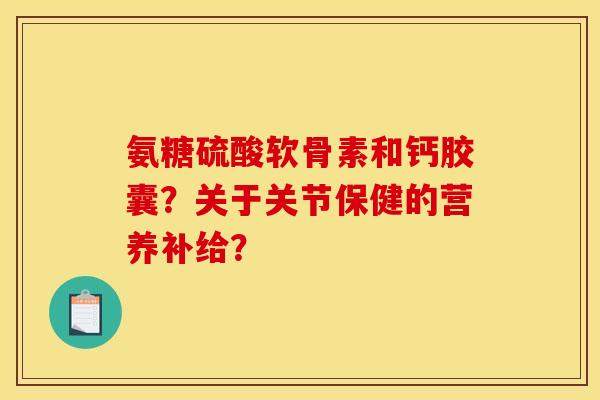 氨糖硫酸软骨素和钙胶囊?关于关节保健的营养补给? 氨糖硫酸软骨素和钙胶囊?关于关节保健的营养补给?