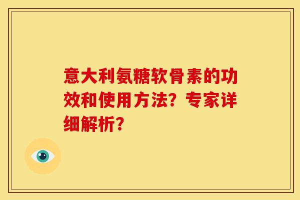 意大利氨糖软骨素的功效和使用方法？专家详细解析？