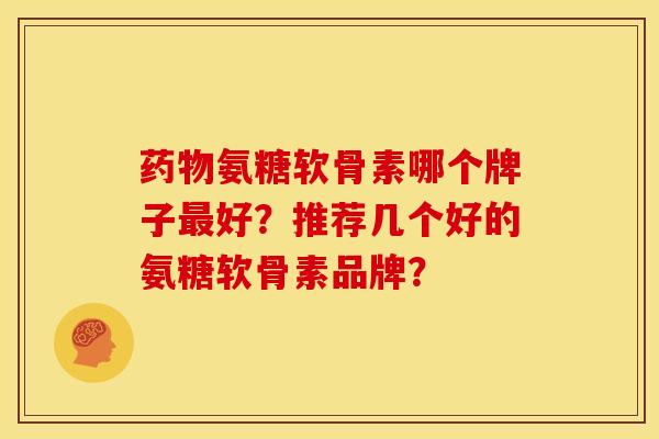 氨糖软骨素哪个牌子好?推荐几个好的氨糖软骨素品牌? 氨糖软骨素哪个牌子好?推荐几个好的氨糖软骨素品牌?