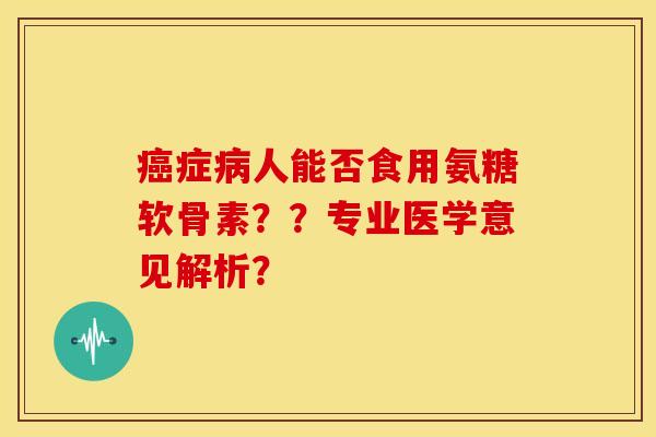 癌症病人能否食用氨糖软骨素？？专业医学意见解析？
