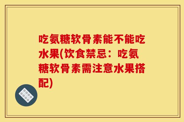 吃氨糖软骨素能不能吃水果(饮食禁忌:吃氨糖软骨素需注意水果搭配) 吃氨糖软骨素能不能吃水果(饮食禁忌:吃氨糖软骨素需注意水果搭配)