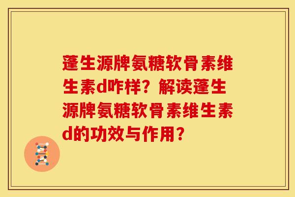蓬生源牌氨糖软骨素维生素d咋样?解读蓬生源牌氨糖软骨素维生素d的功效与作用? 蓬生源牌氨糖软骨素维生素d咋样?解读蓬生源牌氨糖软骨素维生素d的功效与作用?