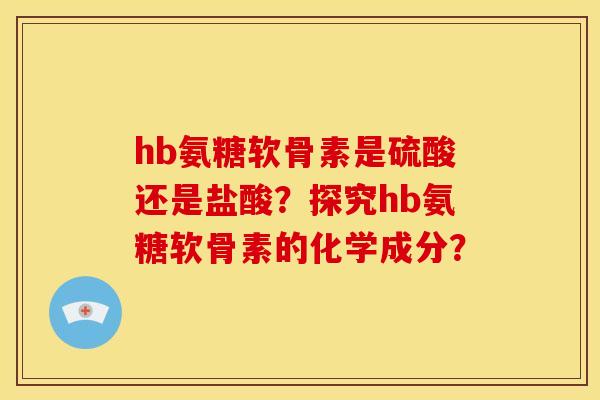 hb氨糖软骨素是硫酸还是盐酸？探究hb氨糖软骨素的化学成分？